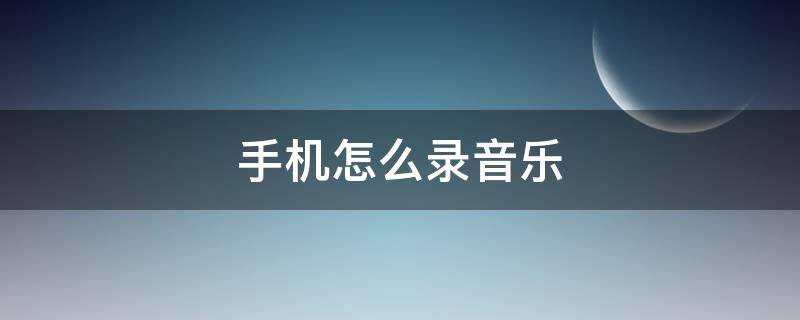 手机怎么录音乐 手机怎么录音乐视频