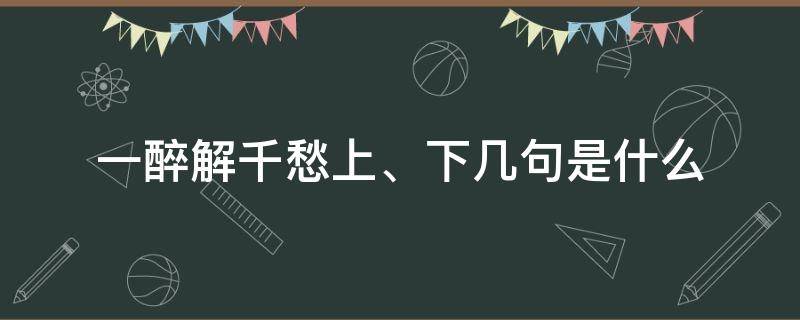 一醉解千愁上、下几句是什么（一醉解千愁,下一句怎么说?）