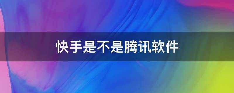 快手是不是腾讯软件 快手是不是腾讯软件?