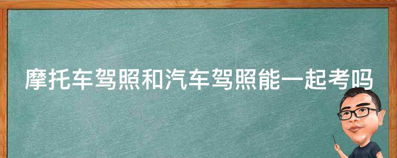 摩托车驾照和汽车驾照能一起考吗（摩托车驾照和汽车驾照是一本吗）