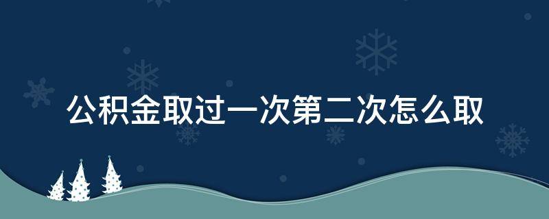 公积金取过一次第二次怎么取 公积金取过一次,第二次怎么取