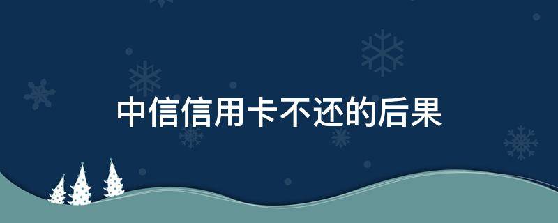 中信信用卡不还的后果 还不上中信信用卡怎么办