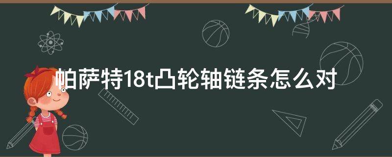 帕萨特1.8t凸轮轴链条怎么对（帕萨特1.8凸轮链条怎么挂）