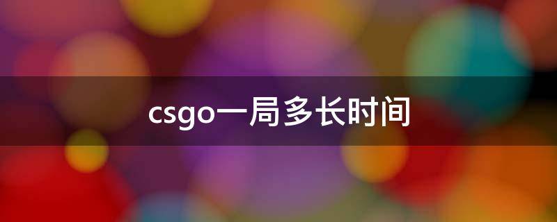 csgo一局多长时间（csgo一回合多长时间）