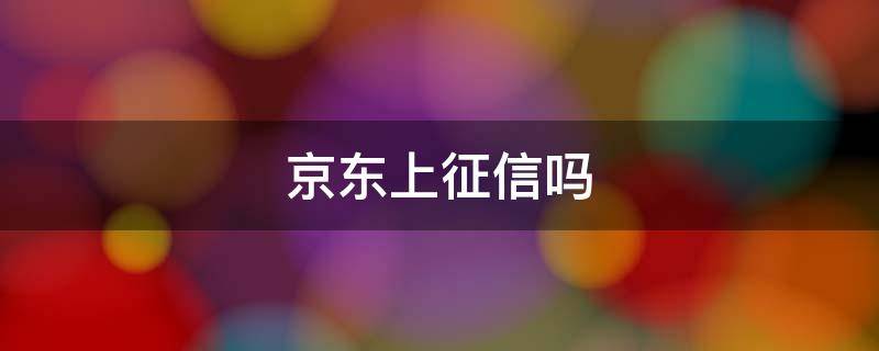 京东上征信吗（京东金条上征信吗）