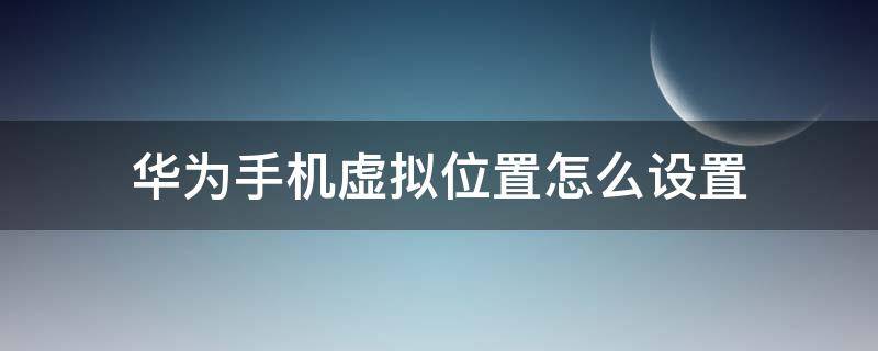 华为手机虚拟位置怎么设置 华为手机设置中的虚拟位置在哪里设置