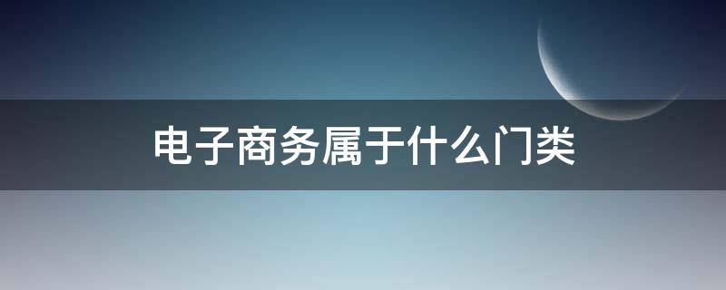 电子商务属于什么门类 电子商务属于什么类别