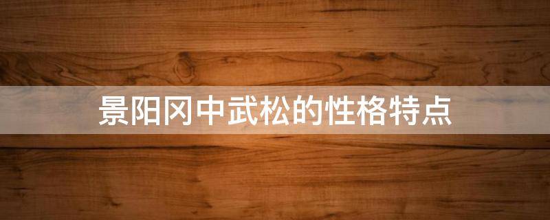 景阳冈中武松的性格特点（景阳冈中武松的性格特点是什么）