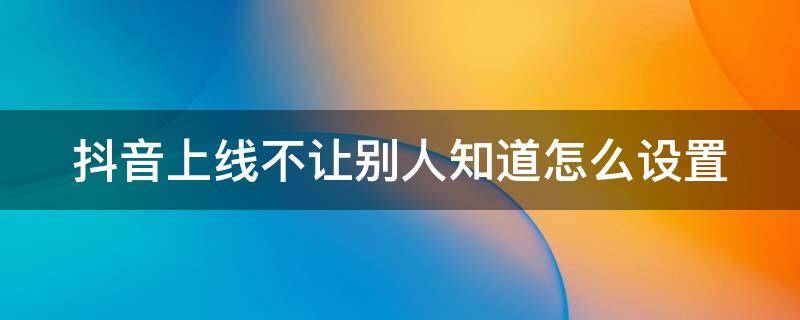 抖音上线不让别人知道怎么设置 苹果手机抖音上线不让别人知道怎么设置