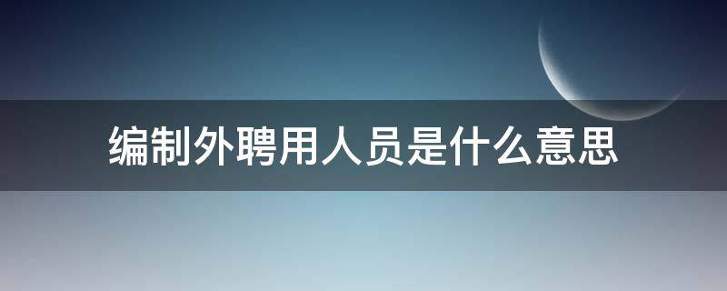 编制外聘用人员是什么意思 招聘编制外工作人员是什么意思