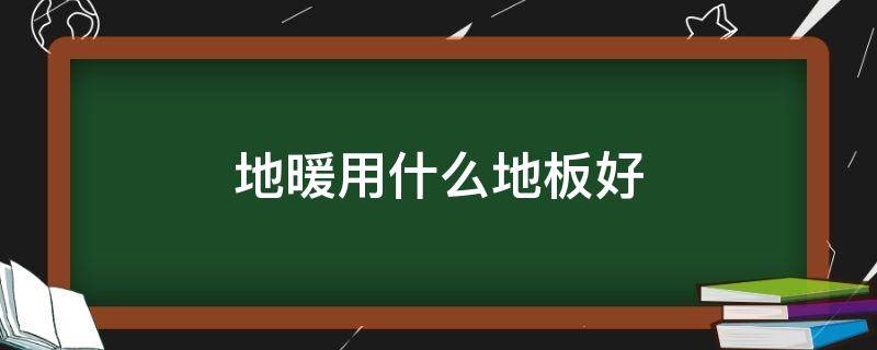 地暖用什么地板好（电地暖用什么地板好）