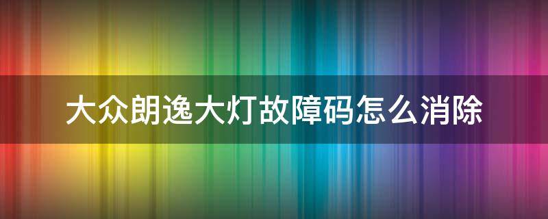 大众朗逸大灯故障码怎么消除 大众朗逸故障灯如何消除