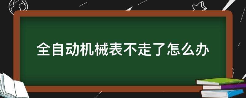 全自动机械表不走了怎么办 全自动机械表不走了是怎么回事