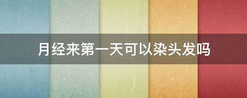 月经来第一天可以染头发吗 来月经第一天能不能染头发
