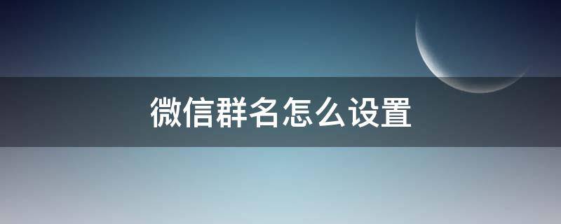 微信群名怎么设置 微信群名怎么设置只有群主能改