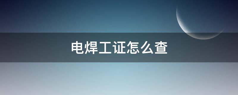 电焊工证怎么查（电焊工证怎么查询 网上查询）