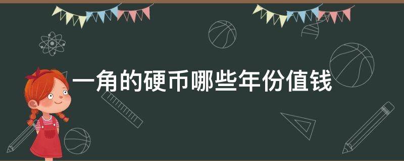 一角的硬币哪些年份值钱（一角硬币哪个年份的值钱）