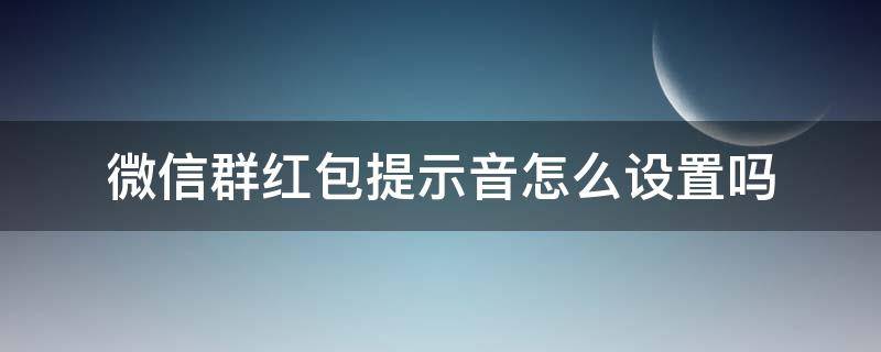 微信群红包提示音怎么设置吗（微信群红包提示音怎么设置）