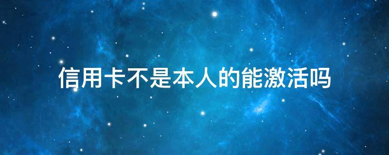 信用卡不是本人的能激活吗（没激活信用卡别人可以用吗）