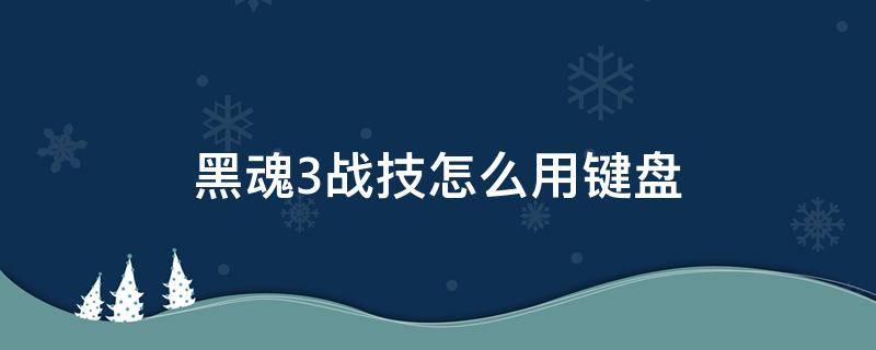 黑魂3战技怎么用键盘 黑暗之魂3键盘怎么使用战技