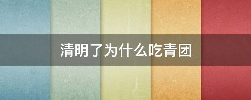 清明了为什么吃青团（清明是不是吃青团）
