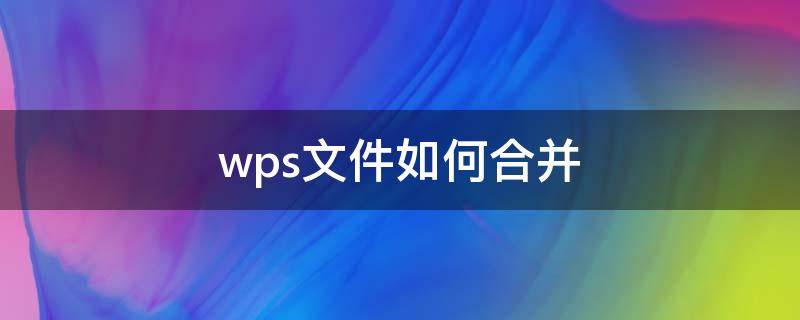 wps文件如何合并（wps文件合并怎么弄）