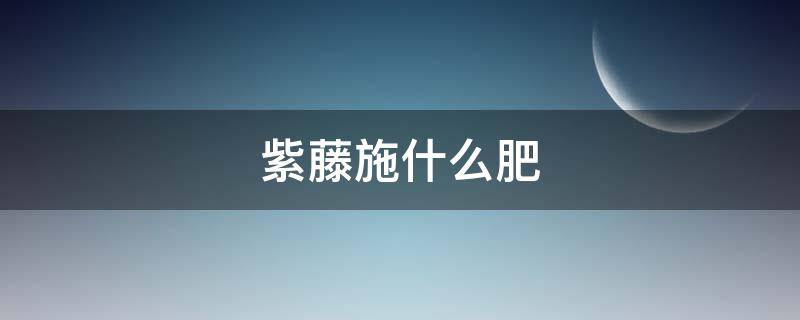 紫藤施什么肥（紫藤怎么施肥）