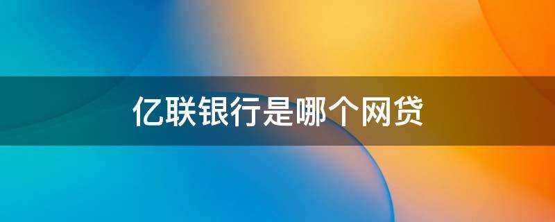 亿联银行是哪个网贷 亿联银行是哪个网贷平台