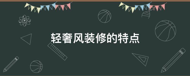 轻奢风装修的特点（轻奢风格装修设计特点）