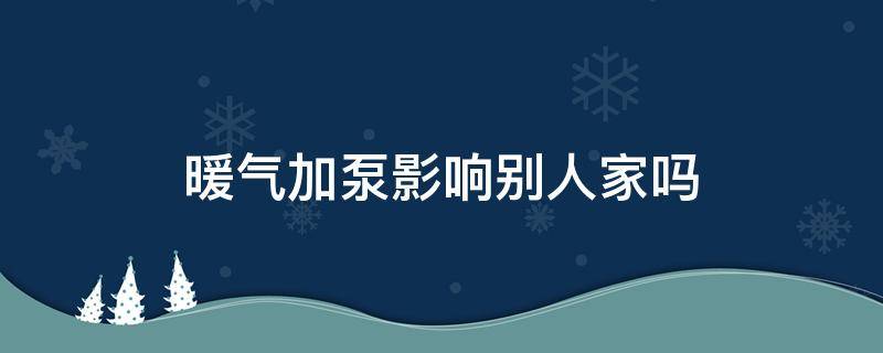 暖气加泵影响别人家吗 暖气装加压泵会影响别人吗