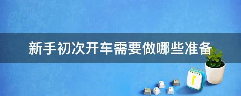 新手初次开车需要做哪些准备 新手初次开车要注意些什么?