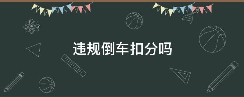 违规倒车扣分吗（不按规定倒车扣分吗）