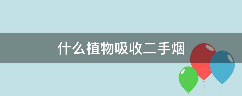 什么植物吸收二手烟（哪种植物可以吸二手烟）