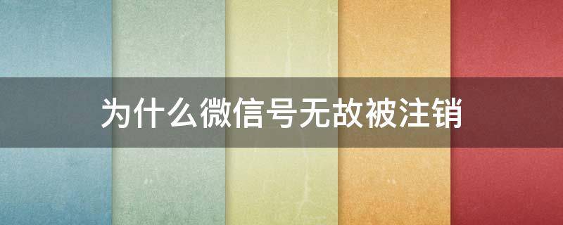 为什么微信号无故被注销 为什么微信号无故被注销里面有钱怎么办