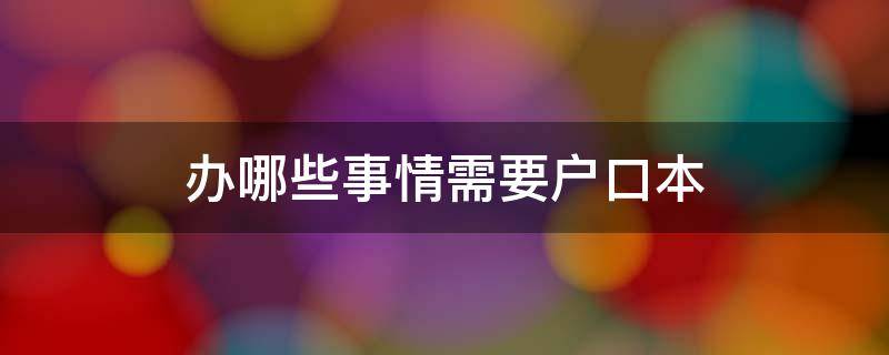 办哪些事情需要户口本 办哪些事情需要户口本原价呢