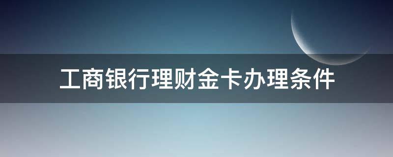工商银行理财金卡办理条件 中国工商银行理财金卡办理条件