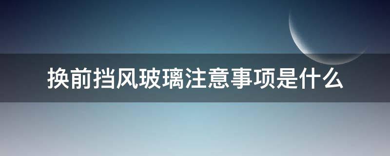 换前挡风玻璃注意事项是什么 更换前挡风玻璃注意事项