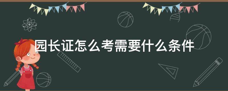 园长证怎么考需要什么条件 园长证怎么考需要什么条件自考