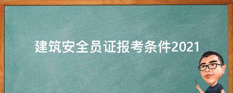 建筑安全员证报考条件2021 建筑安全员证报考条件2021时间