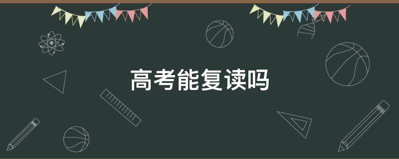 高考能复读吗（现在高考可以复读么）