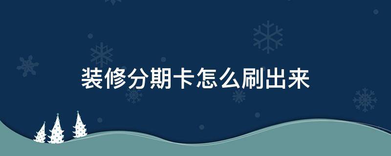 装修分期卡怎么刷出来 建行装修分期卡怎么刷出来