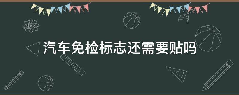 汽车免检标志还需要贴吗 车辆年检标志不用贴了吗