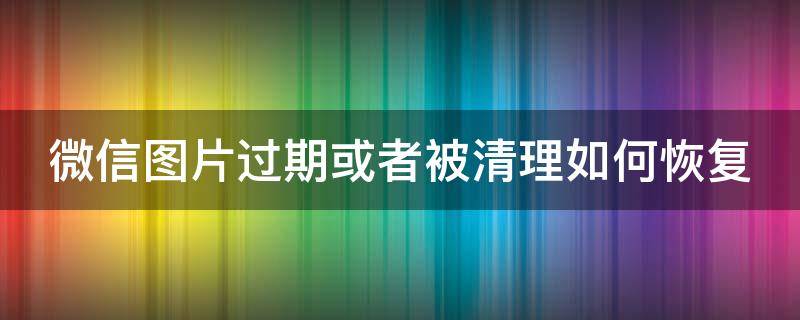 微信图片过期或者被清理如何恢复 微信图片过期或者被清理如何恢复微信