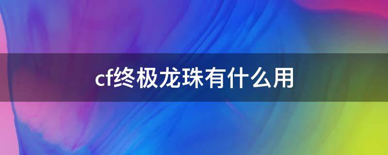 cf终极龙珠有什么用（cf里的终极龙珠有什么用）