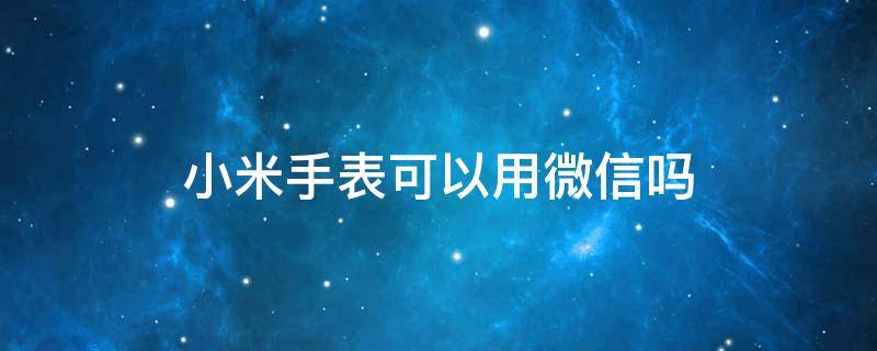 小米手表可以用微信吗（小米手表能单独用微信吗）