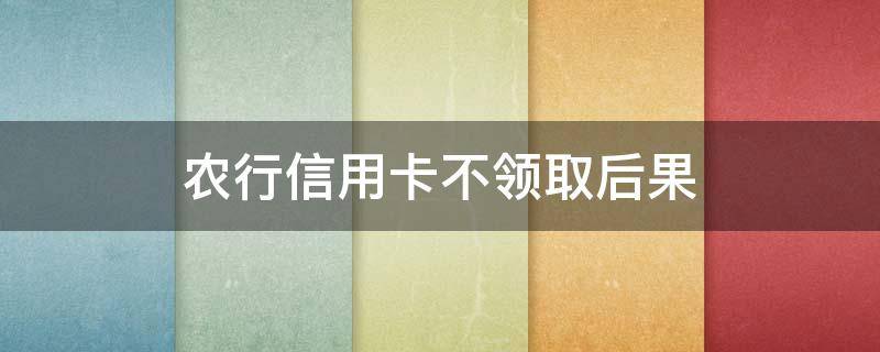 农行信用卡不领取后果（农行莫名其妙被办信用卡）