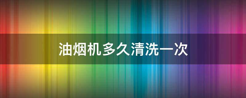 油烟机多久清洗一次（油烟机多久清洗一次内部）