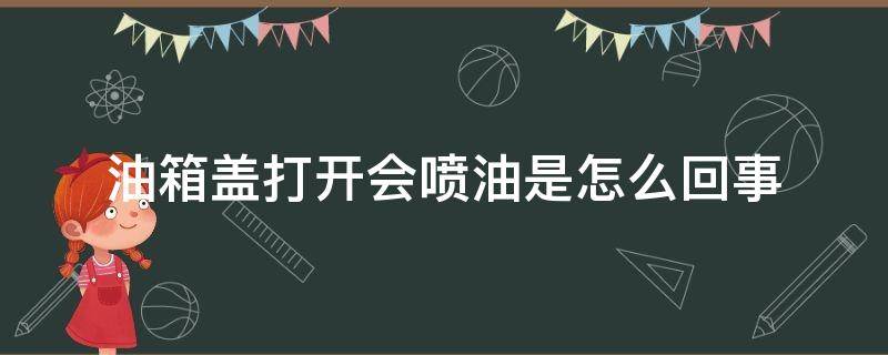 油箱盖打开会喷油是怎么回事 打开油箱盖喷油出来是怎么回事