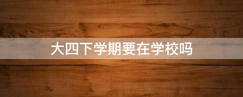 大四下学期要在学校吗 大四下学期在学校干嘛