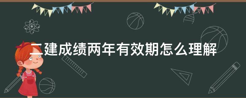 二建成绩两年有效期怎么理解 二建成绩有效期是三年